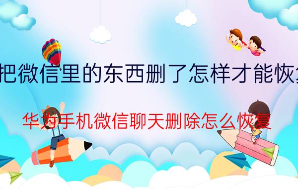 把微信里的东西删了怎样才能恢复 华为手机微信聊天删除怎么恢复？